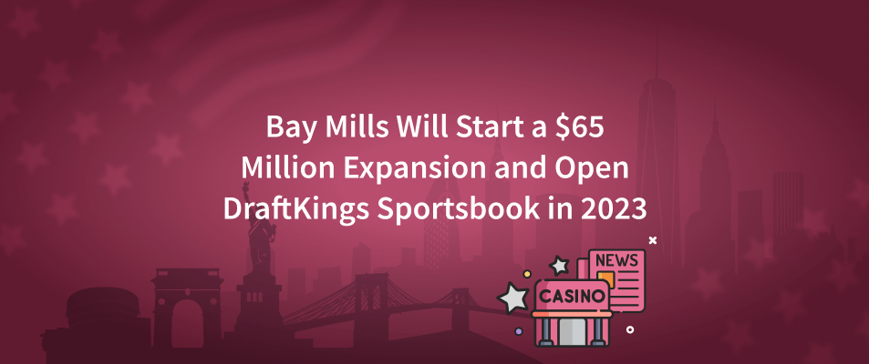 Bay Mills Will Start a $65 Million Expansion and Open DraftKings Sportsbook in 2023