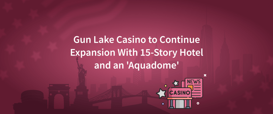 Gun Lake Casino to Continue Expansion With 15-Story Hotel and an 'Aquadome'