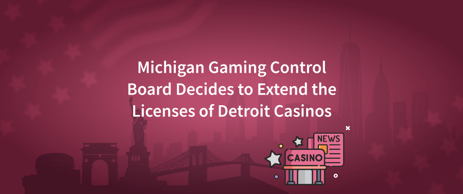 Michigan Gaming Control Board Decides to Extend the Licenses of Detroit Casinos