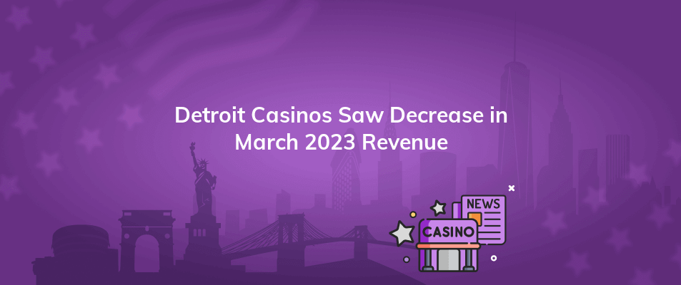 detroit casinos saw decrease in march 2023 revenue