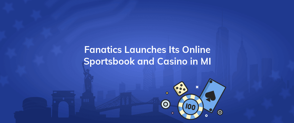 fanatics launches its online sportsbook and casino in mi
