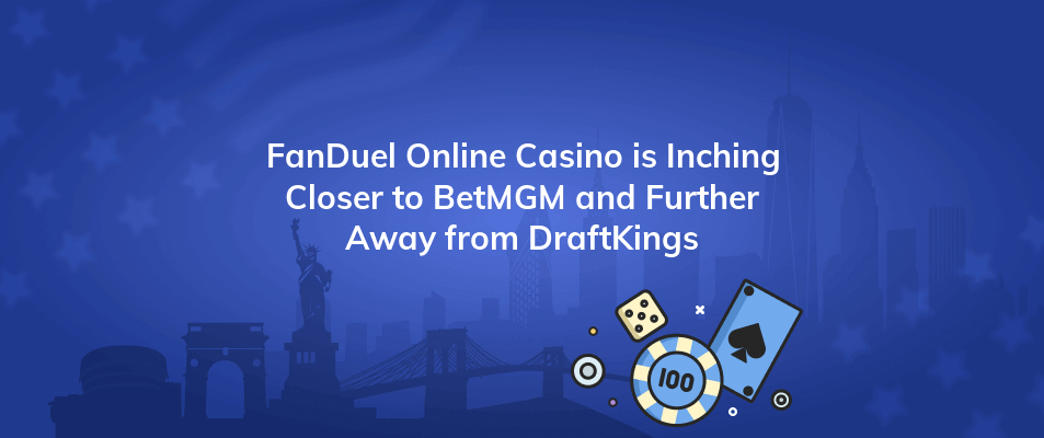 fanduel online casino is inching closer to betmgm and further away from draftkings