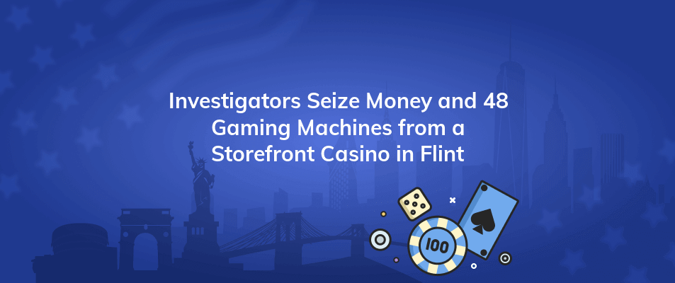 investigators seize money and 48 gaming machines from a storefront casino in flint