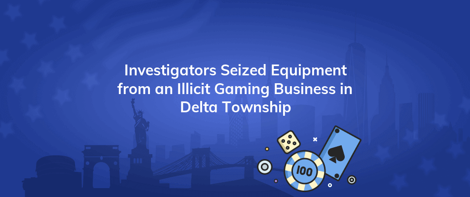 investigators seized equipment from an illicit gaming business in delta township