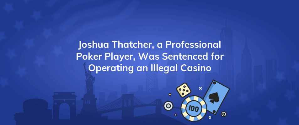 joshua thatcher a professional poker player was sentenced for operating an illegal casino
