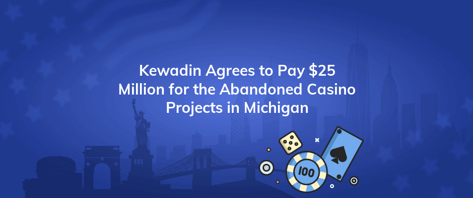 kewadin agrees to pay 25 million for the abandoned casino projects in michigan