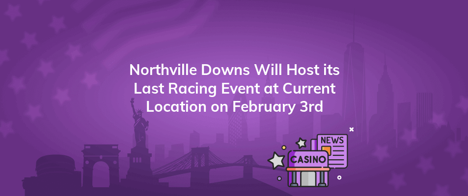 northville downs will host its last racing event at current location on february 3rd