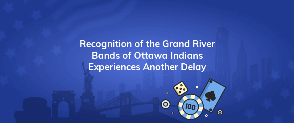 recognition of the grand river bands of ottawa indians experiences another delay