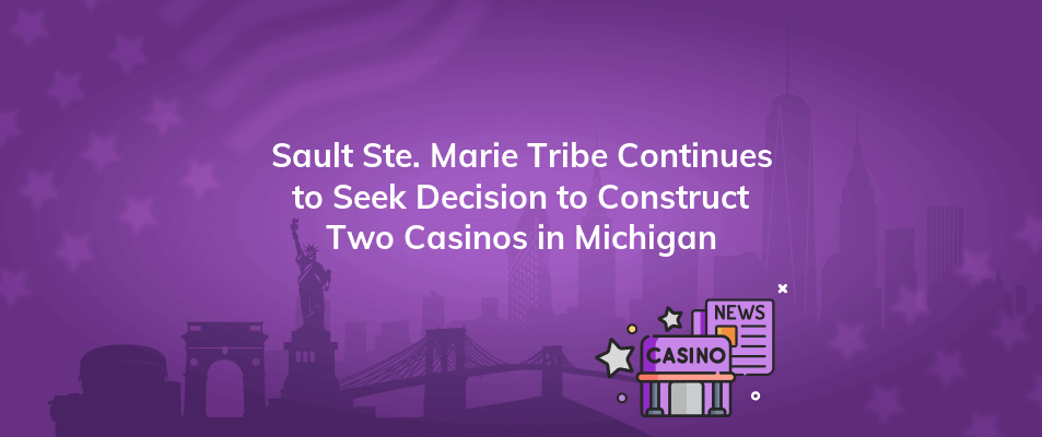 sault ste marie tribe continues to seek decision to construct two casinos in michigan