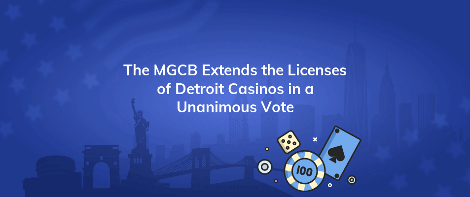 the mgcb extends the licenses of detroit casinos in a unanimous vote