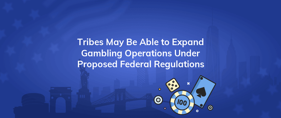 tribes may be able to expand gambling operations under proposed federal regulations