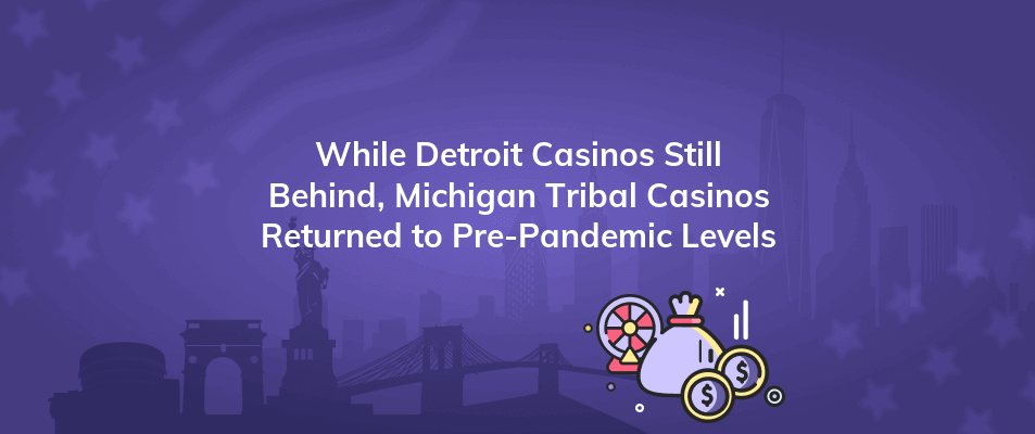 while detroit casinos still behind michigan tribal casinos returned to pre pandemic levels